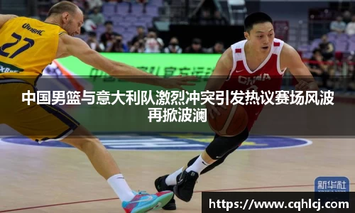 中国男篮与意大利队激烈冲突引发热议赛场风波再掀波澜